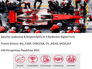 Security Leadership & Responsibility In A Borderless Digital Front
Francis Kaitano: BSc, CISSP, CISM,CISA, ITIL ,MCAD, MCSD,SCF
CSO Perspectives Roadshow 2015
 