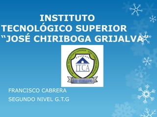 INSTITUTO
TECNOLÓGICO SUPERIOR
“JOSÉ CHIRIBOGA GRIJALVA”
FRANCISCO CABRERA
SEGUNDO NIVEL G.T.G
 