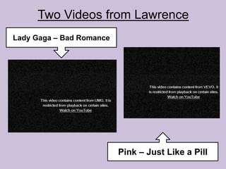 Two Videos from Lawrence 
Lady Gaga – Bad Romance 
Pink – Just Like a Pill 
 