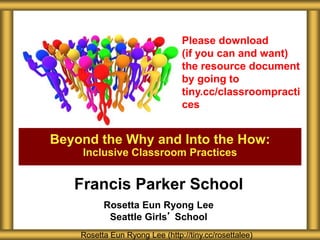 Francis Parker School
Rosetta Eun Ryong Lee
Seattle Girls’ School
Beyond the Why and Into the How:
Inclusive Classroom Practices
Rosetta Eun Ryong Lee (http://tiny.cc/rosettalee)
Please download
(if you can and want)
the resource document
by going to
tiny.cc/classroompracti
ces
 