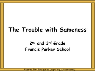The Trouble with Sameness
2nd and 3rd Grade
Francis Parker School
Rosetta Eun Ryong Lee (http://tiny.cc/rosettalee)
 