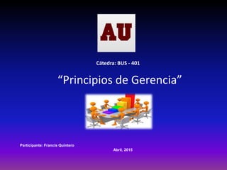 “Principios de Gerencia”
Participante: Francis Quintero
Abril, 2015
Cátedra: BUS - 401
 