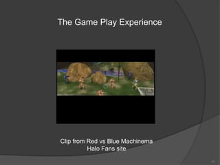 The Game Play Experience




Clip from Red vs Blue Machinema
          Halo Fans site
                                  10
 