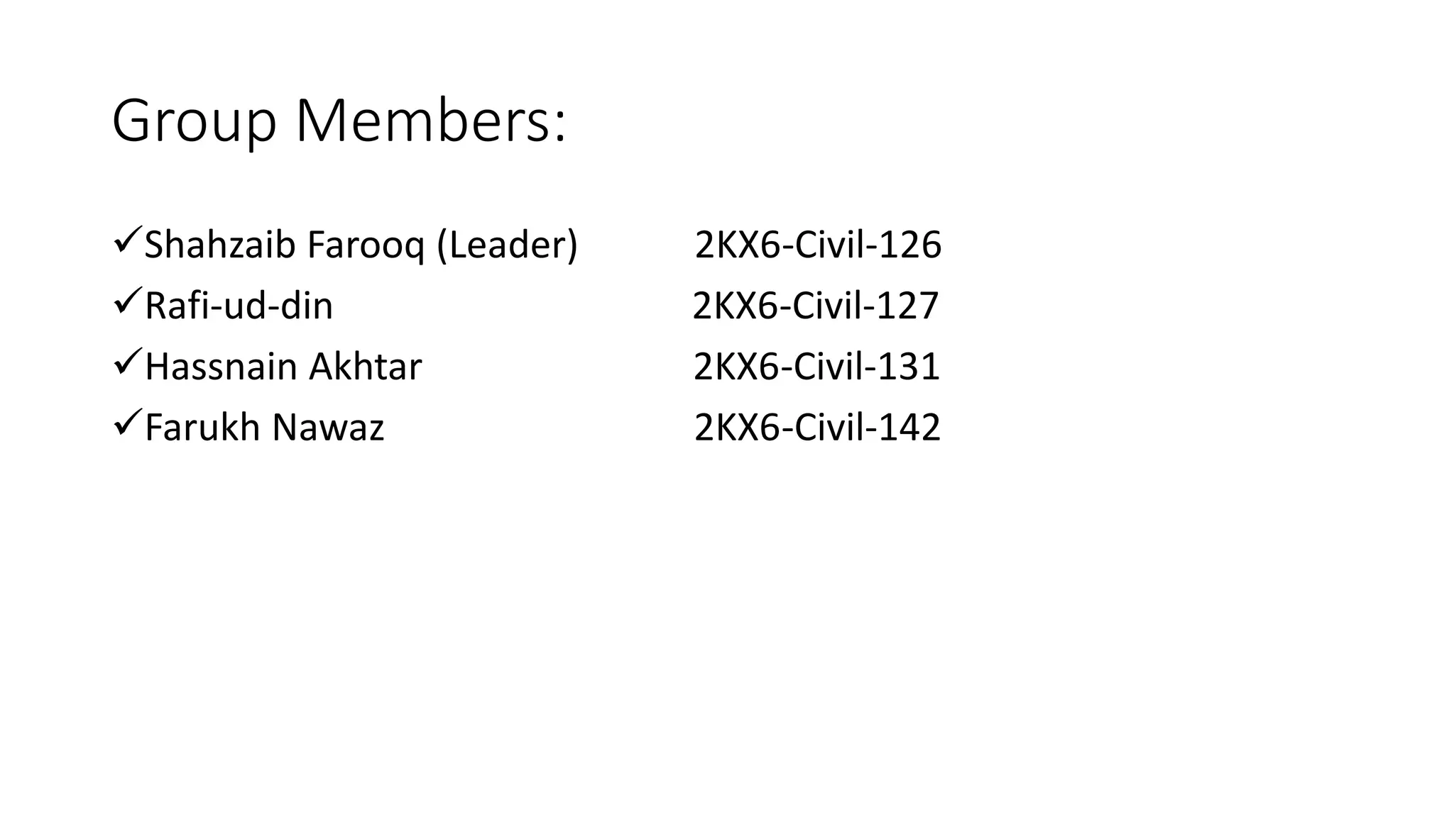 Group Members:
Shahzaib Farooq (Leader) 2KX6-Civil-126
Rafi-ud-din 2KX6-Civil-127
Hassnain Akhtar 2KX6-Civil-131
Farukh Nawaz 2KX6-Civil-142
 