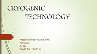 CRYOGENIC
TECHNOLOGY
Presentation By : Francis Tomy
Roll No:10
S7 EEE
Guide: Ms Priya.S.Pai
 