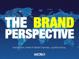 View From The Top:
The Brand Perspective
Francis Gros
Head of Global Channels, Luxottica Group
THE BRAND
PERSPECTIVE
Francis Gros, Head of Global Channels, Luxottica Group
 