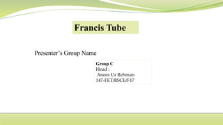 Presenter’s Group Name
Francis Tube
Group C
Head :
Anees Ur Rehman
147-FET/BSCE/F17
 