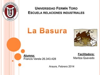 UNIVERSIDAD FERMÍN TORO
ESCUELA RELACIONES INDUSTRIALES

Alumna:
Francis Varela 26.343.428

Facilitadora:
Maritza Quevedo

Araure, Febrero 2014

 
