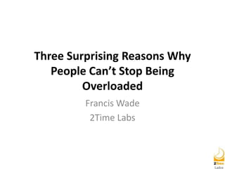 Three Surprising Reasons Why
People Can’t Stop Being
Overloaded
Francis Wade
2Time Labs
Tune into the audio here http://goo.gl/44xPsX
 