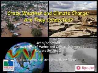 Crazy Weather and Climate Change:
Are They Connected?
Jennifer Francis
Department of Marine and Coastal Sciences
Rutgers University
In collaboration with Steve Vavrus, U. of Wisconsin
 