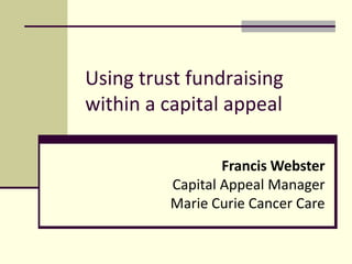 Using Trust Fundraising
within a Capital Appeal



Francis Webster
Capital Appeal Manager
Marie Curie Cancer Care
 