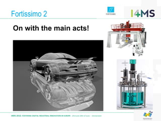 Fortissimo 2
I4MS 2016: FOSTERING DIGITAL INDUSTRIAL INNOVATION IN EUROPE · 23rd and 24th of June – Amsterdam
On with the main acts!
 