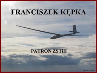 FRANCISZEK KĘPKA PATRON ZSTiH wykonał: mgr inż. Janusz Berek 