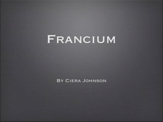 Francium

 By Ciera Johnson
 