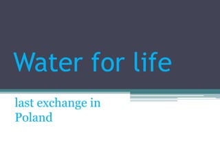 Water for life
last exchange in
Poland
 