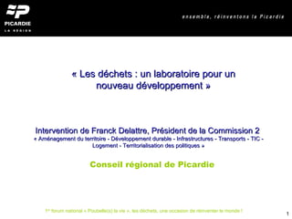 Conseil régional de Picardie « Les déchets : un laboratoire pour un nouveau développement » Intervention de Franck Delattre, Président de la Commission 2  « Aménagement du territoire - Développement durable - Infrastructures - Transports - TIC - Logement - Territorialisation des politiques » 