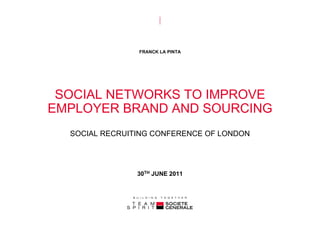 FRANCK LA PINTA




 SOCIAL NETWORKS TO IMPROVE
EMPLOYER BRAND AND SOURCING
  SOCIAL RECRUITING CONFERENCE OF LONDON




                30TH JUNE 2011
 