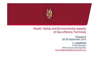 Health, Safety and Environmental aspects
                of Gas offshore Terminals
                                   Singapore
                        28-29 September 2010
                                      F. LEGERSTEE
                                     Project Manager
                          Offshore Rules Development
                 franck.legerstee@bureauveritas.com
 