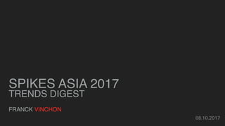 SPIKES ASIA 2017
TRENDS DIGEST
FRANCK VINCHON
08.10.2017
 