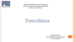 República bolivariana de Venezuela
Instituto Politécnico Santiago Mariño
Materia: Petrofísica
Realizado Por:
Franco David Parra Moreno
C.I:22.259.840
 