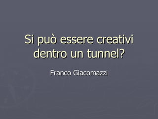 Si può essere creativi dentro un tunnel? Franco Giacomazzi 