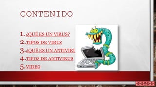 CONTENIDO
1.¿QUÉ ES UN VIRUS?
2.TIPOS DE VIRUS
3.¿QUÉ ES UN ANTIVIRUS?
4.TIPOS DE ANTIVIRUS
5.VIDEO
 