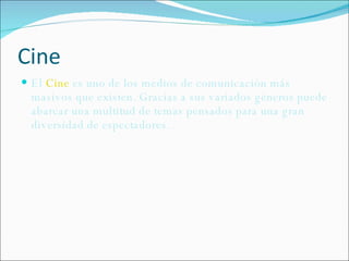 Cine El  Cine  es uno de los medios de comunicación más masivos que existen. Gracias a sus variados géneros puede abarcar una multitud de temas pensados para una gran diversidad de espectadores. 