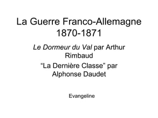La Guerre Franco-Allemagne 1870-1871 Le Dormeur du Val par Arthur Rimbaud “La Dernière Classe” par Alphonse Daudet Evangeline 
