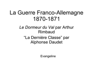 La Guerre Franco-Allemagne 1870-1871 Le Dormeur du Val  par Arthur Rimbaud “ La Dernière Classe” par Alphonse Daudet Evangeline 