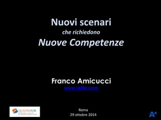 Nuovi scenari 
che richiedono 
Nuove Competenze 
Franco Amicucci 
www.skilla.com 
Luiss Roma 
29 ottobre 2014 
 