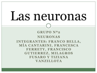 Las neuronas Grupo nº2 Neuronas Integrantes: Franco Bella, Mía Cantarini, Francesca Ferrety, Francisco Gutierrez, Milagros Fusaro y Tiziana Vanzillota 