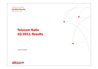 TELECOM ITALIA GROUP
1Q 2011 Results
Milan, May 6th, 2011




          Telecom Italia
          1Q 2011 Results



           FRANCO BERNABE’
                  BERNABE
 