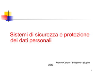 1
Sistemi di sicurezza e protezione
dei dati personali
Franco Cardin – Bergamo 4 giugno
2013
 