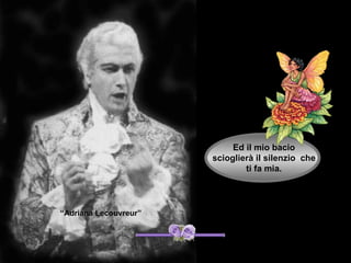 Ed il mio bacio
                       scioglierà il silenzio che
                               ti fa mia.




“Adriana Lecouvreur”
 