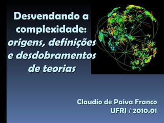 Claudio de Paiva Franco UFRJ / 2010.01 Desvendando a complexidade: origens, definições e desdobramentos de teorias 