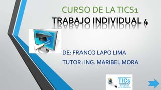 CURSO DE LA TICS1 
TRABAJO INDIVIDUAL 4 
DE: FRANCO LAPO LIMA 
TUTOR: ING. MARIBEL MORA 
 