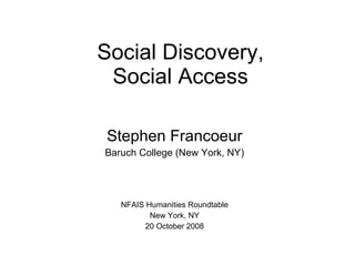 Social Discovery, Social Access Stephen Francoeur Baruch College (New York, NY) NFAIS Humanities Roundtable New York, NY 20 October 2008 