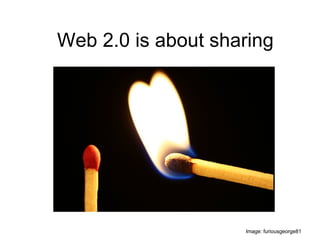Web 2.0 is about sharing Image: furiousgeorge81 