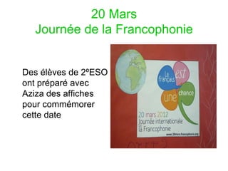 20 Mars
  Journée de la Francophonie


Des élèves de 2ºESO
ont préparé avec
Aziza des affiches
pour commémorer
cette date
 