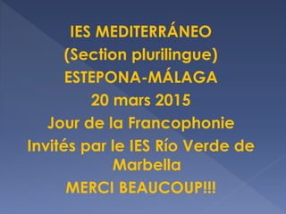 IES MEDITERRÁNEO
(Section plurilingue)
ESTEPONA-MÁLAGA
20 mars 2015
Jour de la Francophonie
Invités par le IES Río Verde de
Marbella
MERCI BEAUCOUP!!!
 