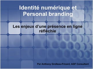 Identité numérique et Personal branding Les enjeux d’une présence en ligne réfléchie Par Anthony Grolleau-Fricard, AGF Consultant 