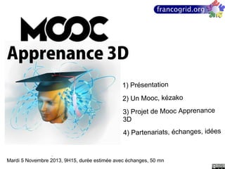 Apprenance 3D
1) Présentation
2) Un Mooc, kézako
3) Projet de Mooc Apprenance
3D
4) Partenariats, échanges, idées

Mardi 5 Novembre 2013, 9H15, durée estimée avec échanges, 50 mn

 