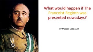 What would happen if The
Francoist Regimn was
presented nowadays?
By Marcos Garcia 3D
 