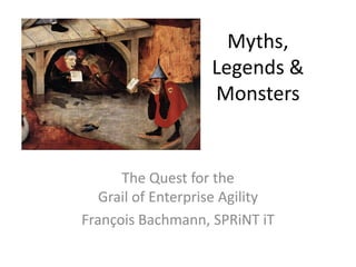 Myths,
                    Legends &
                    Monsters


      The Quest for the
   Grail of Enterprise Agility
François Bachmann, SPRiNT iT
 