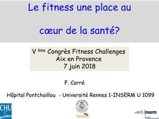 Le fitness une place au
cœur de la santé?
F. Carré
Hôpital Pontchaillou - Université Rennes 1-INSERM U 1099
V ème Congrès Fitness Challenges
Aix en Provence
7 juin 2018
 