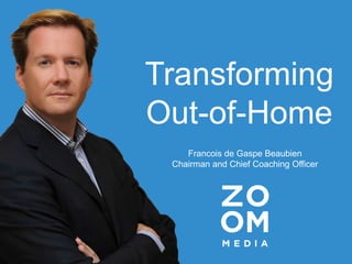 Transforming
Out-of-Home
Francois de Gaspe Beaubien
Chairman and Chief Coaching Officer
 