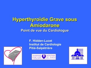 Hyperthyroïdie Grave sous Amiodarone Point de vue du Cardiologue F. Hidden-Lucet Institut de Cardiologie Pitié-Salpétrière 