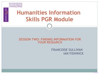 SESSION TWO: FINDING INFORMATION FOR YOUR RESEARCH FRANCOISE SULLIVAN  IAN FISHWICK Humanities Information  Skills PGR Module Lorraine 