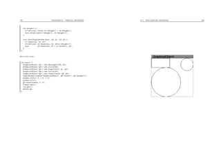 195 CHAPTER 21. VIRTUAL METHODS
int height() {
if(vertical) return o1->height() + o2->height();
else return max(o1->height(), o2->height());
}
void draw(SimpleWindow &win, int x0, int y0) {
o1->draw(win, x0, y0);
if(vertical) o2->draw(win, x0, y0+o1->height());
else o2->draw(win, x0 + o1->width(), y0);
}
};
Here is the result :
int main() {
GraphicalObject *g1 = new Rectangle(100, 50);
GraphicalObject *g2 = new Circle(80);
GraphicalObject *g3 = new Couple(true, g1, g2);
GraphicalObject *g4 = new Circle(34);
GraphicalObject *g5 = new Couple(false, g3, g4);
SimpleWindow window("GraphicalObject", g5->width(), g5->height());
window.color(1.0, 1.0, 1.0);
window.fill();
g5->draw(window, 0, 0);
window.show();
cin.get();
delete g5;
}
21.7. NON-TRIVIAL EXAMPLE 196
 