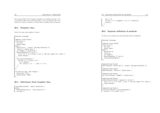 243 CHAPTER 28. TEMPLATES
You can later either let the compiler instantiate your template code into “real”
code implicitly (like what we just did for abs), or you can explicitly refer to one
instance (to declare a variable or to inherit from a template class for instance).
28.4 Template class
Exactly the same syntax applies to classes :
#include <iostream>
template <class Scalar>
class Vector {
int size;
Scalar *data;
public:
Vector(int s) : size(s), data(new Scalar[s]) {}
~Vector() { delete data; }
int length() { return size; }
Scalar &operator [] (int k) {
if((k < 0) || (k >= size)) { cerr << "Are you insane ?n"; abort; }
return data[k];
}
void print(ostream &o) {
for(int i = 0; i<size; i++) {
os << data[i];
if(i <size-1) o << ’ ’; else o << ’n’;
}
}
};
int main(int argc, char **argv) {
Vector<int> v(14);
Vector<float> u(986);
}
28.5 Inheritance from template class
class MyVectorOfInt : public Vector<int> {
public:
MyVectorOfInt(int k) : Vector<int>(k) {}
int sum() {
28.6. SEPARATE DEFINITION OF METHODS 244
int s = 0;
for(int i = 0; i<length(); i++) s += (*this)[i];
return s;
}
};
28.6 Separate deﬁnition of methods
As usual, we can separate the class declaration from its deﬁnitions :
#include <iostream>
template <class Scalar>
class Vector {
int size;
Scalar *data;
public:
Vector(int s);
~Vector();
int length();
Scalar &operator [] (int k);
void print(ostream &o);
};
template<class Scalar>
Vector<Scalar>::Vector(int s) : size(s), data(new Scalar[s]) {}
template<class Scalar>
Vector<Scalar>::~Vector() { delete data; }
template<class Scalar>
int Vector<Scalar>::length() { return size; }
template<class Scalar>
Scalar &Vector<Scalar>::operator [] (int k) {
if((k < 0) || (k >= size)) { cerr << "Are you insane ?n"; abort; }
return data[k];
}
template<class Scalar>
void Vector<Scalar>::print(ostream &o) {
for(int i = 0; i<size; i++) {
 